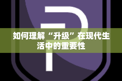 如何理解“升级”在现代生活中的重要性