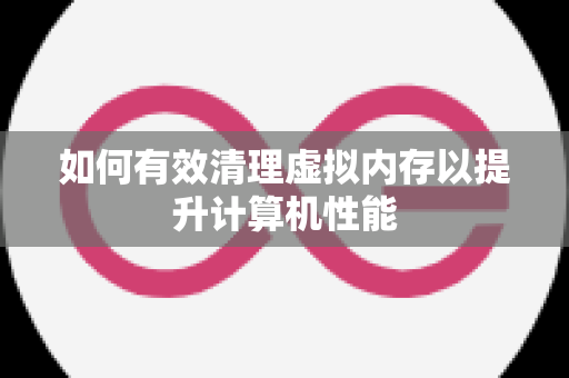 如何有效清理虚拟内存以提升计算机性能