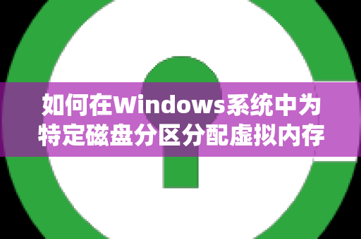 如何在Windows系统中为特定磁盘分区分配虚拟内存