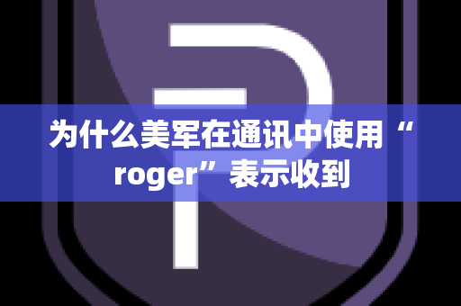 为什么美军在通讯中使用“roger”表示收到