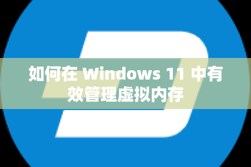 如何在 Windows 11 中有效管理虚拟内存