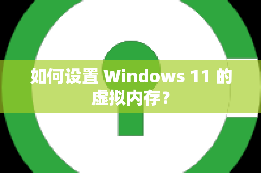 如何设置 Windows 11 的虚拟内存？