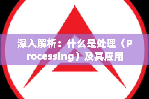 深入解析：什么是处理（Processing）及其应用