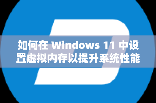 如何在 Windows 11 中设置虚拟内存以提升系统性能