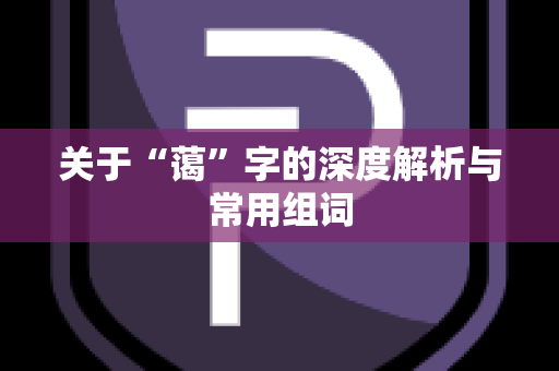 关于“蔼”字的深度解析与常用组词