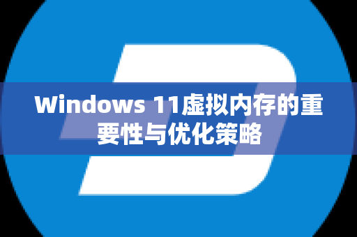 Windows 11虚拟内存的重要性与优化策略