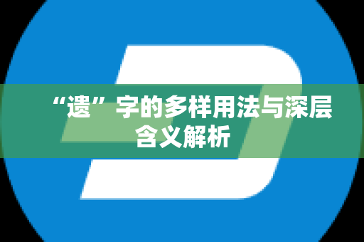 “遗”字的多样用法与深层含义解析