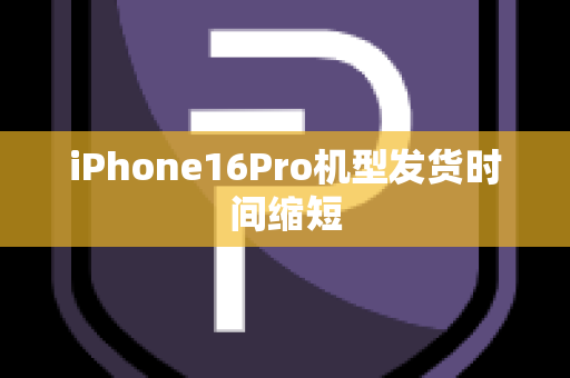 iPhone16Pro机型发货时间缩短