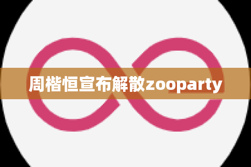 周楷恒宣布解散zooparty