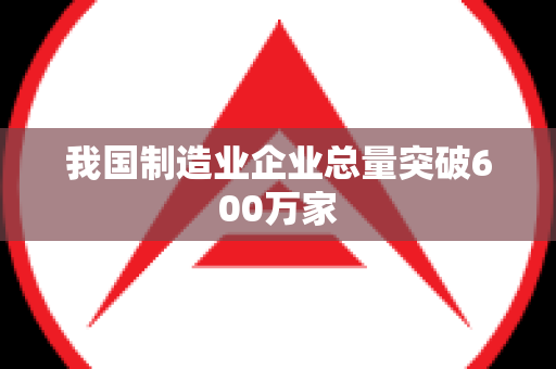 我国制造业企业总量突破600万家