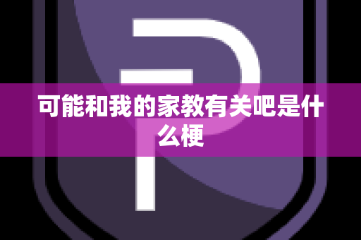 可能和我的家教有关吧是什么梗