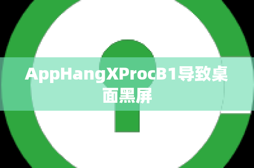 AppHangXProcB1导致桌面黑屏