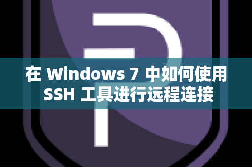 在 Windows 7 中如何使用 SSH 工具进行远程连接