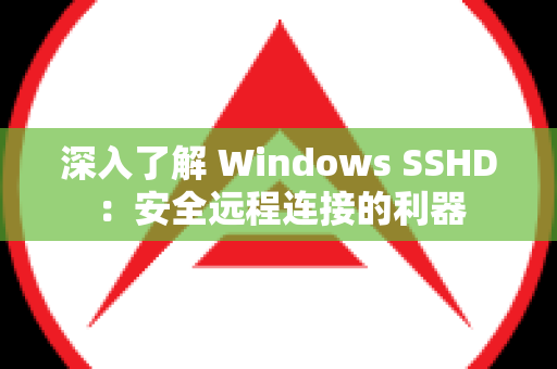 深入了解 Windows SSHD：安全远程连接的利器