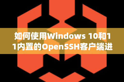 如何使用Windows 10和11内置的OpenSSH客户端进行SSH连接