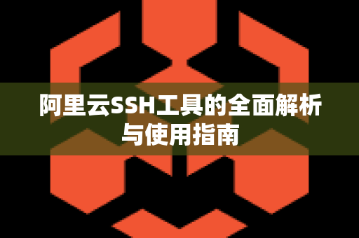 阿里云SSH工具的全面解析与使用指南