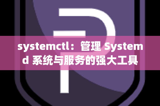 systemctl：管理 Systemd 系统与服务的强大工具