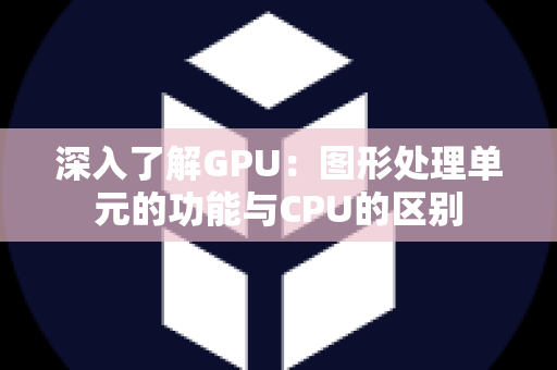 深入了解GPU：图形处理单元的功能与CPU的区别