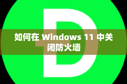 如何在 Windows 11 中关闭防火墙