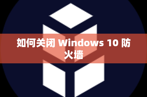 如何关闭 Windows 10 防火墙