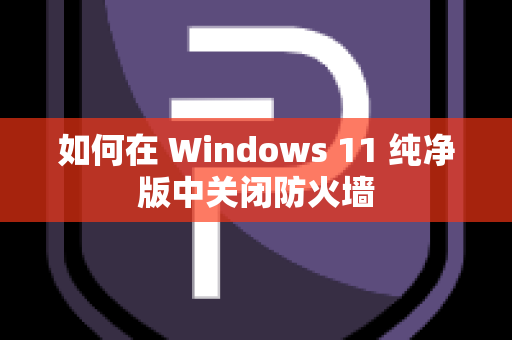 如何在 Windows 11 纯净版中关闭防火墙