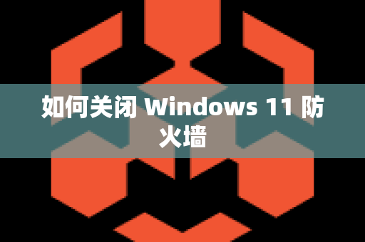 如何关闭 Windows 11 防火墙