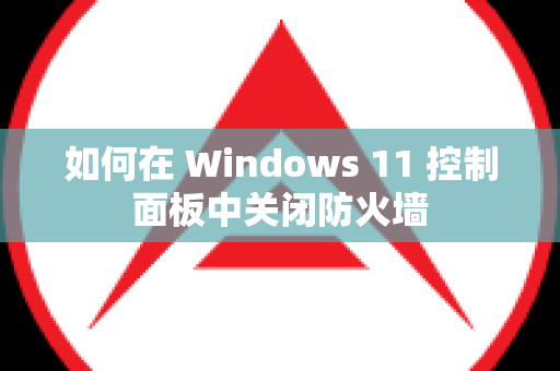 如何在 Windows 11 控制面板中关闭防火墙