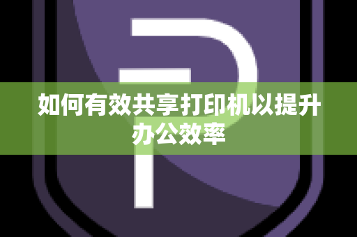 如何有效共享打印机以提升办公效率