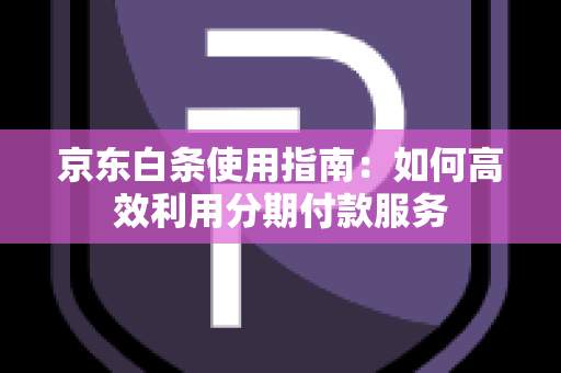 京东白条使用指南：如何高效利用分期付款服务