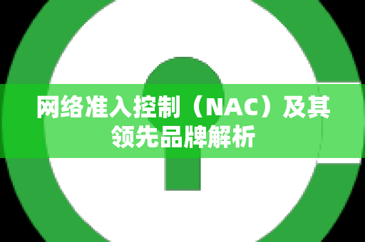 网络准入控制（NAC）及其领先品牌解析