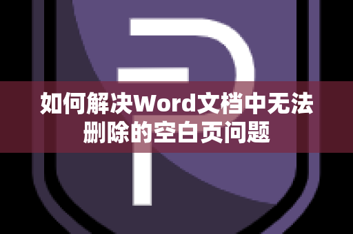 如何解决Word文档中无法删除的空白页问题