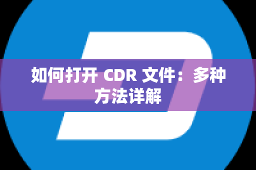 如何打开 CDR 文件：多种方法详解