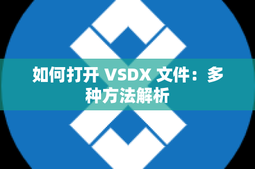 如何打开 VSDX 文件：多种方法解析