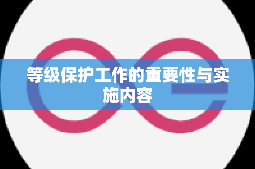 等级保护工作的重要性与实施内容