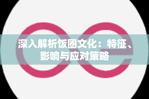 深入解析饭圈文化：特征、影响与应对策略