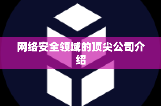 网络安全领域的顶尖公司介绍