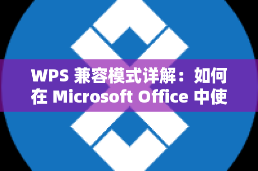 WPS 兼容模式详解：如何在 Microsoft Office 中使用 WPS 文档