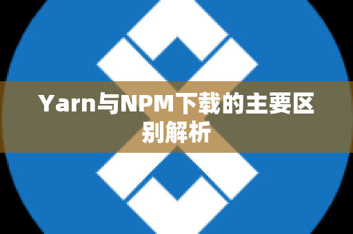 Yarn与NPM下载的主要区别解析