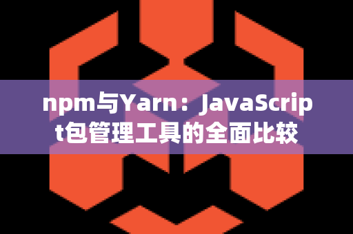 npm与Yarn：JavaScript包管理工具的全面比较