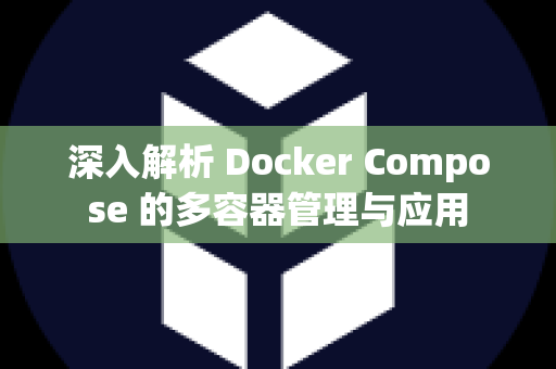 深入解析 Docker Compose 的多容器管理与应用