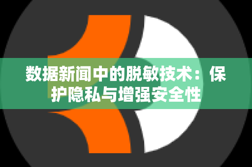 数据新闻中的脱敏技术：保护隐私与增强安全性