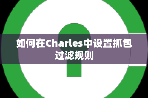 如何在Charles中设置抓包过滤规则