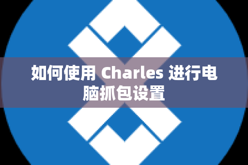 如何使用 Charles 进行电脑抓包设置