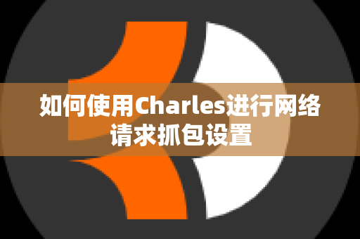 如何使用Charles进行网络请求抓包设置