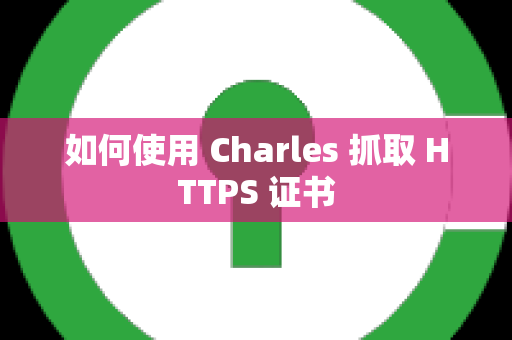 如何使用 Charles 抓取 HTTPS 证书