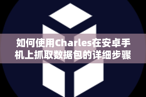 如何使用Charles在安卓手机上抓取数据包的详细步骤