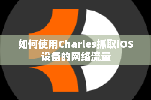 如何使用Charles抓取iOS设备的网络流量