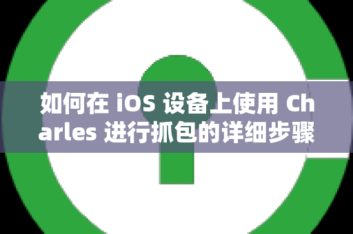 如何在 iOS 设备上使用 Charles 进行抓包的详细步骤