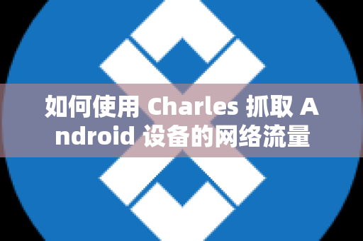 如何使用 Charles 抓取 Android 设备的网络流量