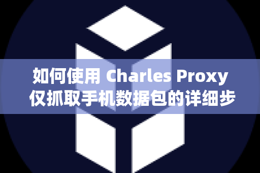 如何使用 Charles Proxy 仅抓取手机数据包的详细步骤